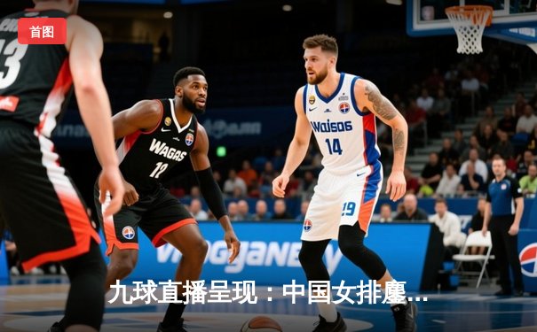 九球直播呈现：中国女排鏖战五局险胜意大利，朱婷独揽28分成关键先生