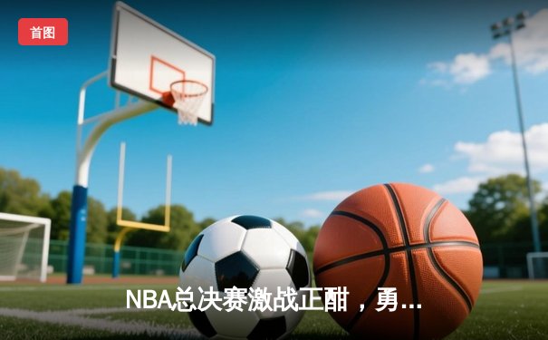 NBA总决赛激战正酣，勇士主场逆转凯尔特人夺赛点