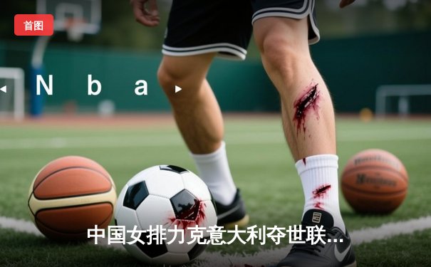 中国女排力克意大利夺世联赛冠军，朱婷王者归来独揽30分