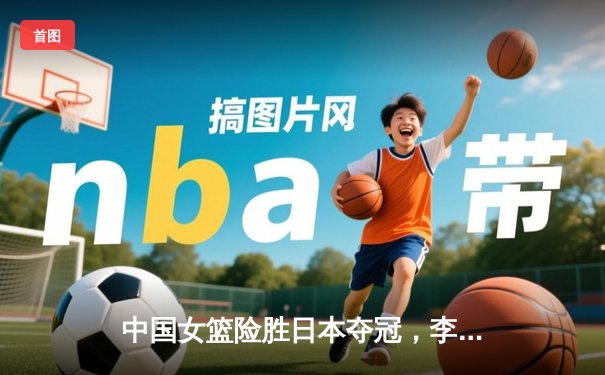 中国女篮险胜日本夺冠，李梦关键三分锁定胜局