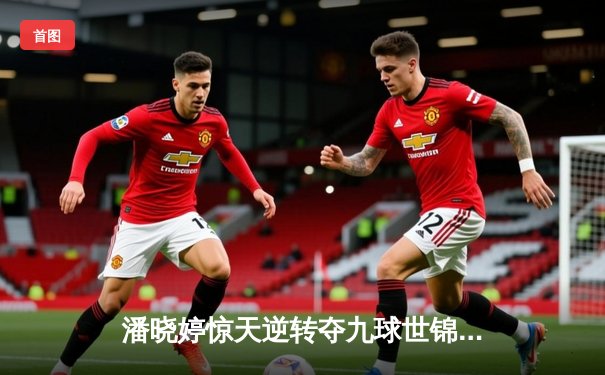 潘晓婷惊天逆转夺九球世锦赛冠军 中国金花绽放国际赛场