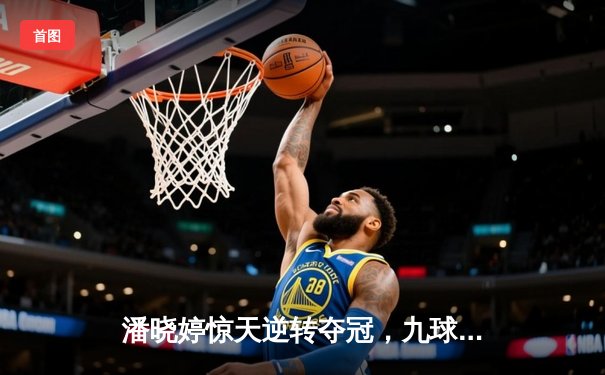 潘晓婷惊天逆转夺冠，九球中国赛上演史诗级对决